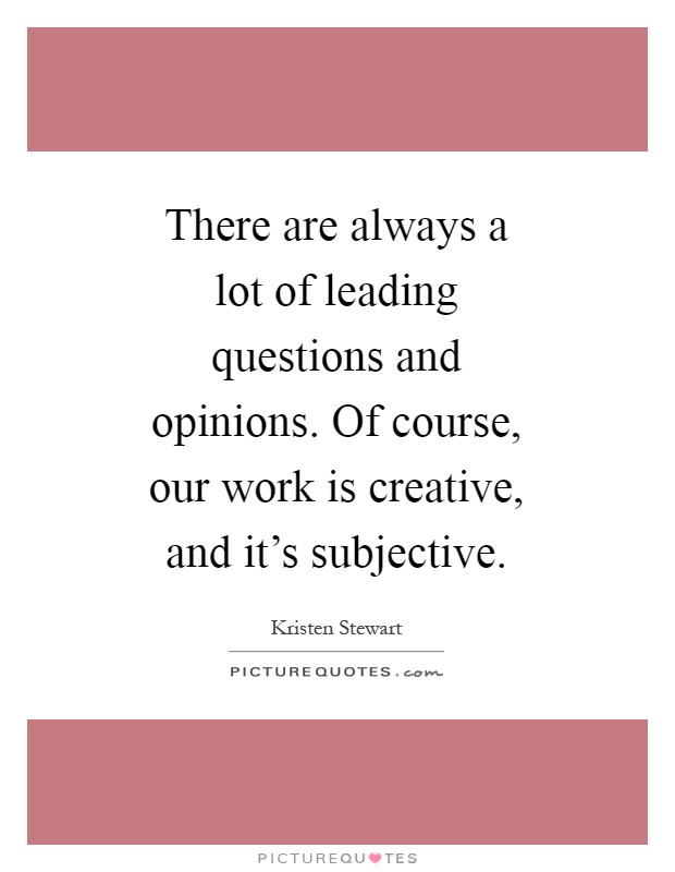 There are always a lot of leading questions and opinions. Of course, our work is creative, and it's subjective Picture Quote #1