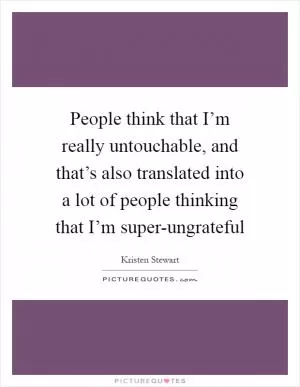 People think that I’m really untouchable, and that’s also translated into a lot of people thinking that I’m super-ungrateful Picture Quote #1