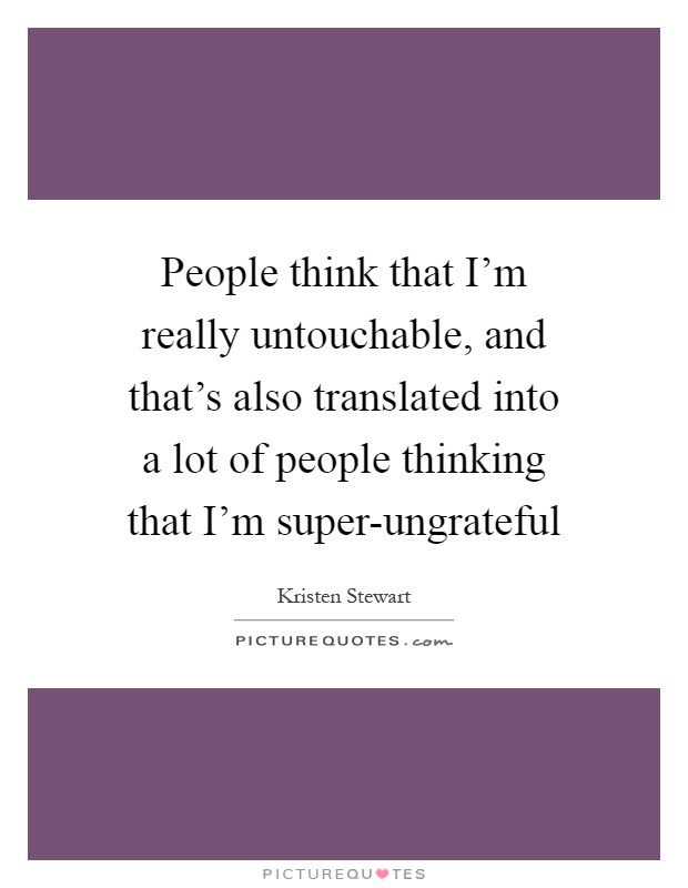 People think that I'm really untouchable, and that's also translated into a lot of people thinking that I'm super-ungrateful Picture Quote #1