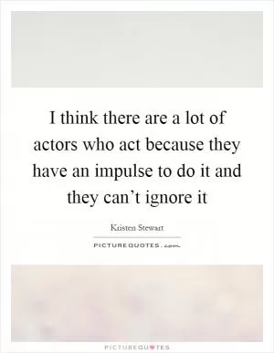 I think there are a lot of actors who act because they have an impulse to do it and they can’t ignore it Picture Quote #1