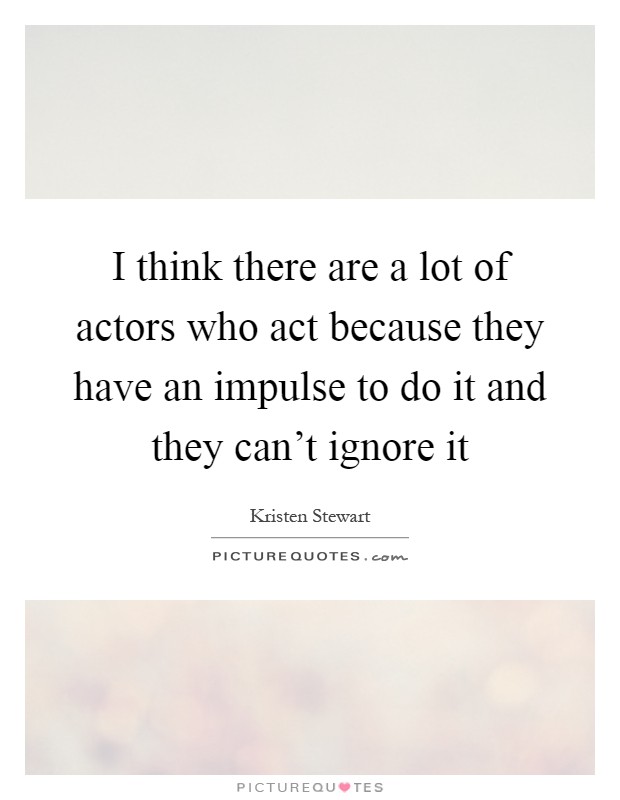 I think there are a lot of actors who act because they have an impulse to do it and they can't ignore it Picture Quote #1