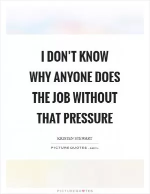 I don’t know why anyone does the job without that pressure Picture Quote #1
