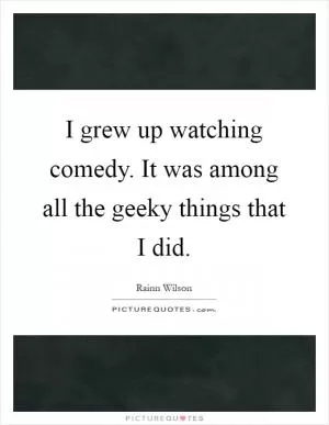 I grew up watching comedy. It was among all the geeky things that I did Picture Quote #1