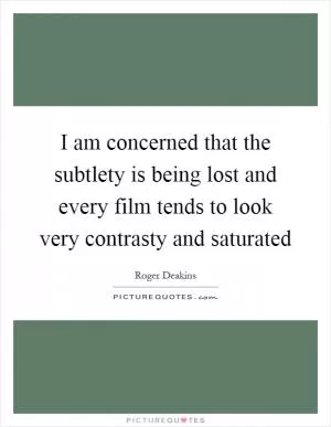 I am concerned that the subtlety is being lost and every film tends to look very contrasty and saturated Picture Quote #1