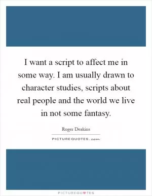 I want a script to affect me in some way. I am usually drawn to character studies, scripts about real people and the world we live in not some fantasy Picture Quote #1