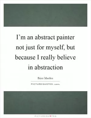 I’m an abstract painter not just for myself, but because I really believe in abstraction Picture Quote #1