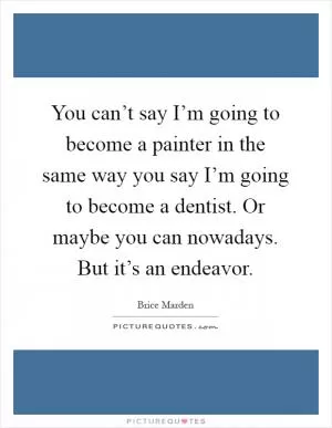 You can’t say I’m going to become a painter in the same way you say I’m going to become a dentist. Or maybe you can nowadays. But it’s an endeavor Picture Quote #1