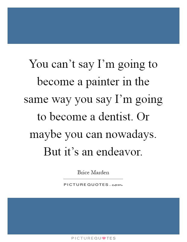 You can't say I'm going to become a painter in the same way you say I'm going to become a dentist. Or maybe you can nowadays. But it's an endeavor Picture Quote #1