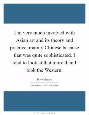 I’m very much involved with Asian art and its theory and practice, mainly Chinese because that was quite sophisticated. I tend to look at that more than I look the Western Picture Quote #1