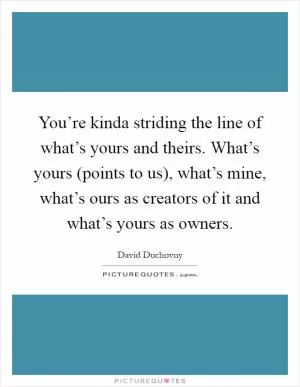 You’re kinda striding the line of what’s yours and theirs. What’s yours (points to us), what’s mine, what’s ours as creators of it and what’s yours as owners Picture Quote #1