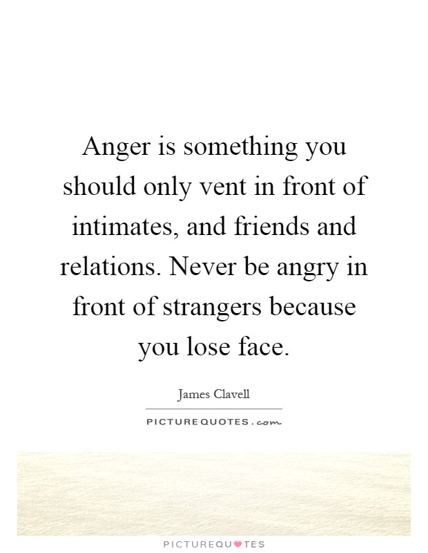Anger is something you should only vent in front of intimates, and friends and relations. Never be angry in front of strangers because you lose face Picture Quote #1