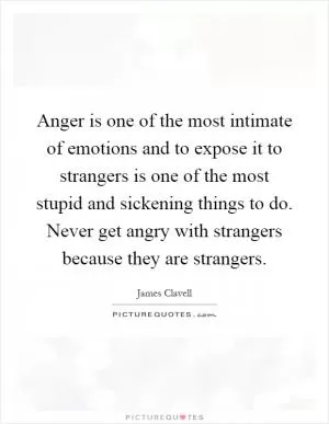 Anger is one of the most intimate of emotions and to expose it to strangers is one of the most stupid and sickening things to do. Never get angry with strangers because they are strangers Picture Quote #1