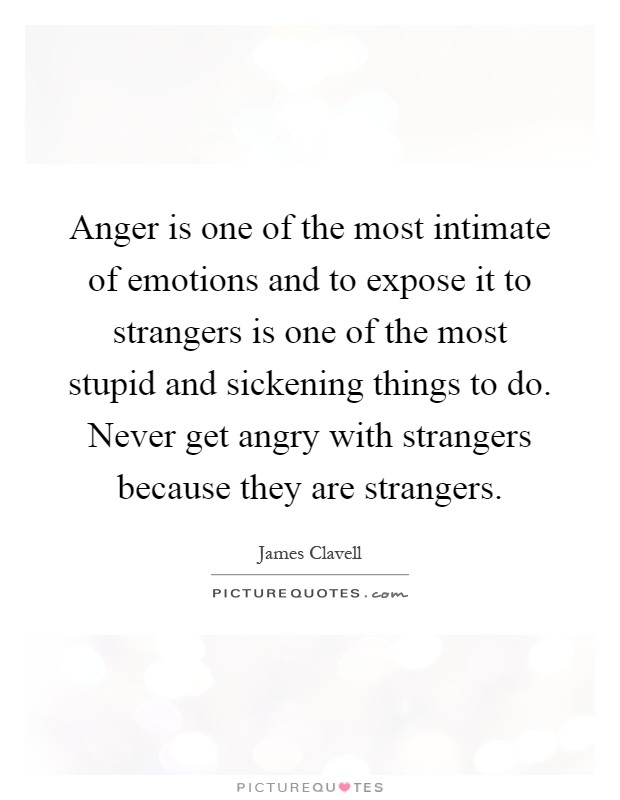Anger is one of the most intimate of emotions and to expose it to strangers is one of the most stupid and sickening things to do. Never get angry with strangers because they are strangers Picture Quote #1