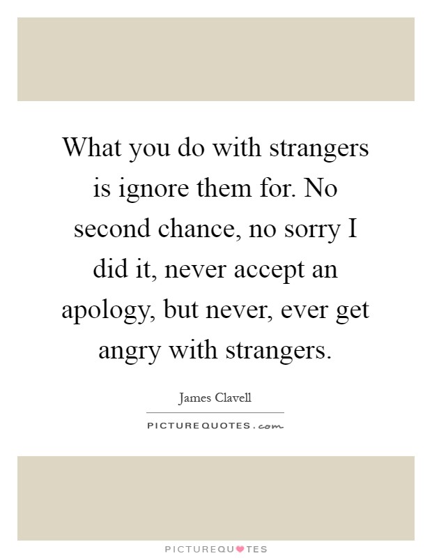 What you do with strangers is ignore them for. No second chance, no sorry I did it, never accept an apology, but never, ever get angry with strangers Picture Quote #1