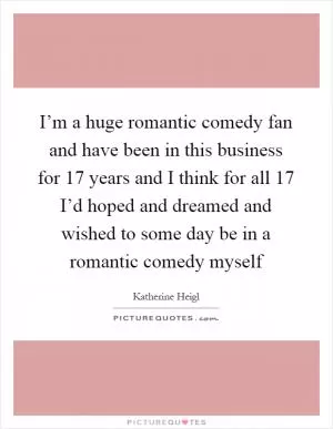 I’m a huge romantic comedy fan and have been in this business for 17 years and I think for all 17 I’d hoped and dreamed and wished to some day be in a romantic comedy myself Picture Quote #1