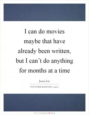 I can do movies maybe that have already been written, but I can’t do anything for months at a time Picture Quote #1