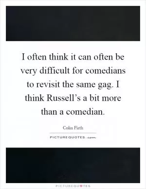 I often think it can often be very difficult for comedians to revisit the same gag. I think Russell’s a bit more than a comedian Picture Quote #1