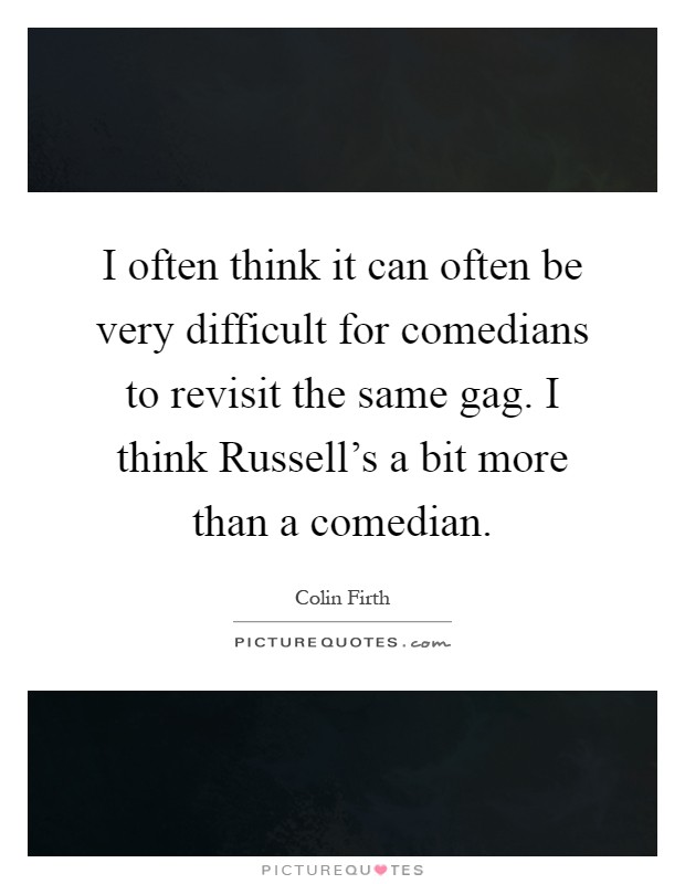 I often think it can often be very difficult for comedians to revisit the same gag. I think Russell's a bit more than a comedian Picture Quote #1