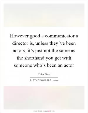 However good a communicator a director is, unless they’ve been actors, it’s just not the same as the shorthand you get with someone who’s been an actor Picture Quote #1