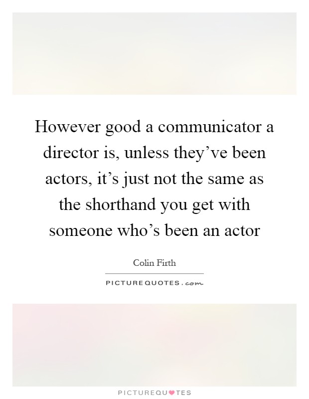 However good a communicator a director is, unless they've been actors, it's just not the same as the shorthand you get with someone who's been an actor Picture Quote #1
