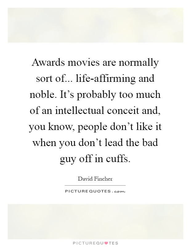 Awards movies are normally sort of... life-affirming and noble. It's probably too much of an intellectual conceit and, you know, people don't like it when you don't lead the bad guy off in cuffs Picture Quote #1