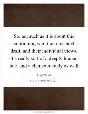 So, as much as it is about this continuing war, the reinstated draft, and their individual views, it’s really sort of a deeply human tale, and a character study as well Picture Quote #1