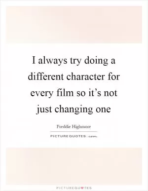 I always try doing a different character for every film so it’s not just changing one Picture Quote #1