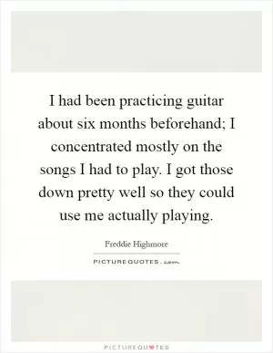 I had been practicing guitar about six months beforehand; I concentrated mostly on the songs I had to play. I got those down pretty well so they could use me actually playing Picture Quote #1