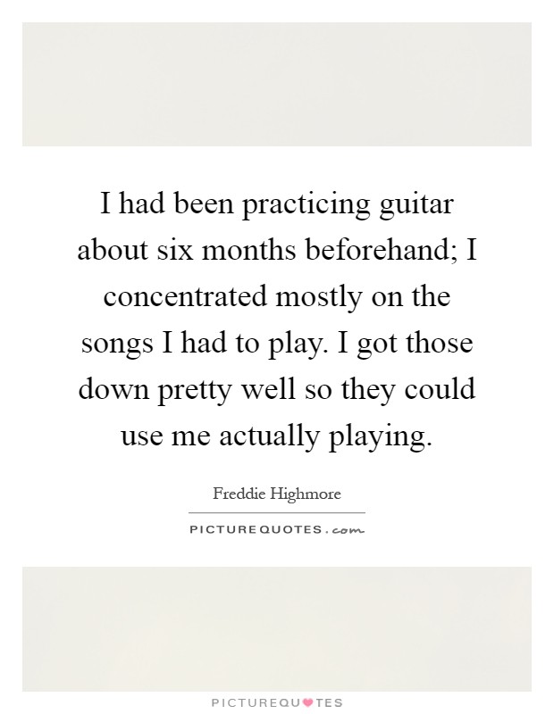 I had been practicing guitar about six months beforehand; I concentrated mostly on the songs I had to play. I got those down pretty well so they could use me actually playing Picture Quote #1