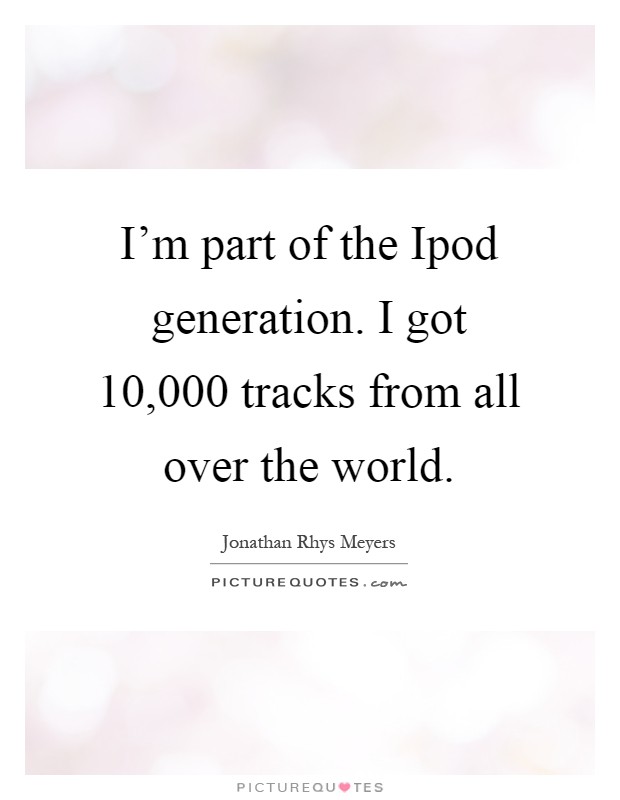 I'm part of the Ipod generation. I got 10,000 tracks from all over the world Picture Quote #1