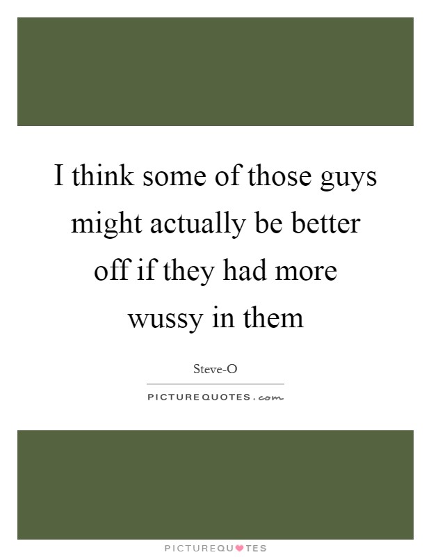 I think some of those guys might actually be better off if they had more wussy in them Picture Quote #1