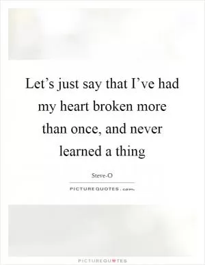 Let’s just say that I’ve had my heart broken more than once, and never learned a thing Picture Quote #1