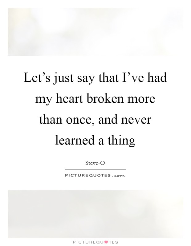 Let's just say that I've had my heart broken more than once, and never learned a thing Picture Quote #1