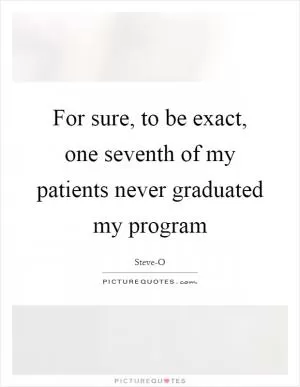 For sure, to be exact, one seventh of my patients never graduated my program Picture Quote #1