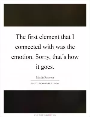 The first element that I connected with was the emotion. Sorry, that’s how it goes Picture Quote #1