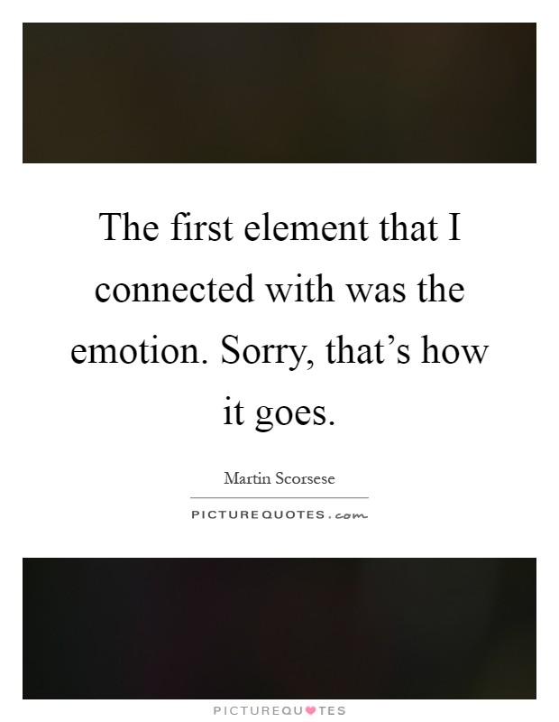 The first element that I connected with was the emotion. Sorry, that's how it goes Picture Quote #1