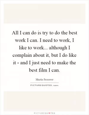 All I can do is try to do the best work I can. I need to work, I like to work... although I complain about it, but I do like it - and I just need to make the best film I can Picture Quote #1