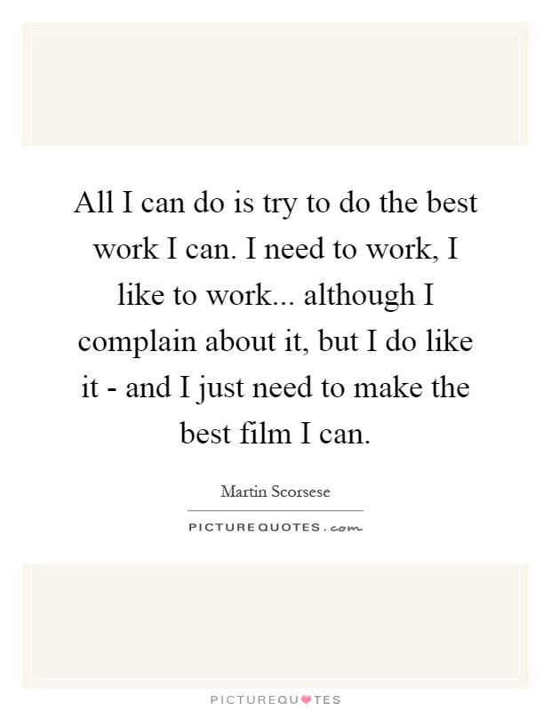 All I can do is try to do the best work I can. I need to work, I like to work... although I complain about it, but I do like it - and I just need to make the best film I can Picture Quote #1