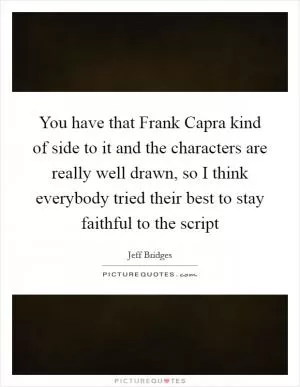 You have that Frank Capra kind of side to it and the characters are really well drawn, so I think everybody tried their best to stay faithful to the script Picture Quote #1