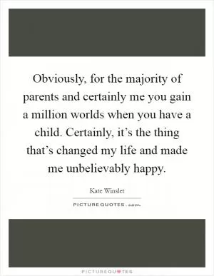 Obviously, for the majority of parents and certainly me you gain a million worlds when you have a child. Certainly, it’s the thing that’s changed my life and made me unbelievably happy Picture Quote #1