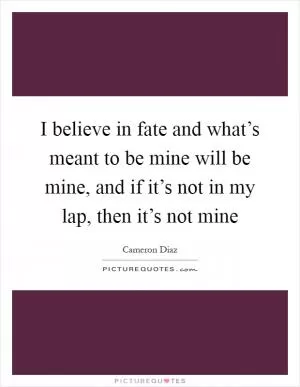 I believe in fate and what’s meant to be mine will be mine, and if it’s not in my lap, then it’s not mine Picture Quote #1
