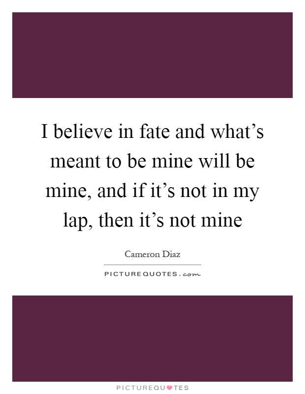 I believe in fate and what's meant to be mine will be mine, and if it's not in my lap, then it's not mine Picture Quote #1