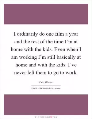 I ordinarily do one film a year and the rest of the time I’m at home with the kids. Even when I am working I’m still basically at home and with the kids. I’ve never left them to go to work Picture Quote #1
