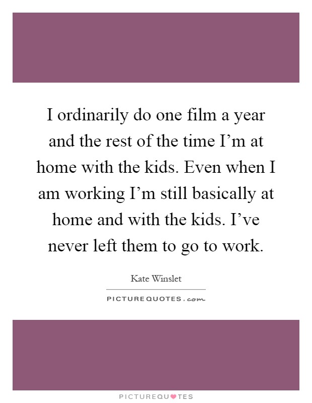 I ordinarily do one film a year and the rest of the time I'm at home with the kids. Even when I am working I'm still basically at home and with the kids. I've never left them to go to work Picture Quote #1