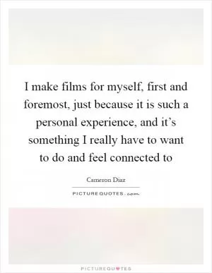 I make films for myself, first and foremost, just because it is such a personal experience, and it’s something I really have to want to do and feel connected to Picture Quote #1
