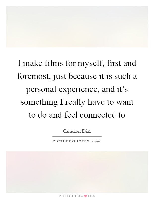 I make films for myself, first and foremost, just because it is such a personal experience, and it's something I really have to want to do and feel connected to Picture Quote #1