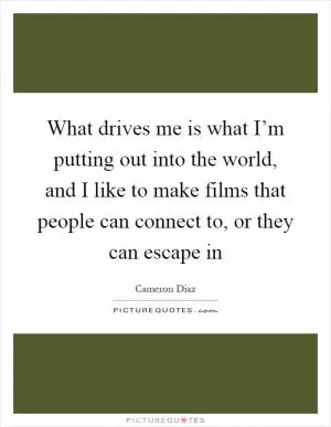 What drives me is what I’m putting out into the world, and I like to make films that people can connect to, or they can escape in Picture Quote #1