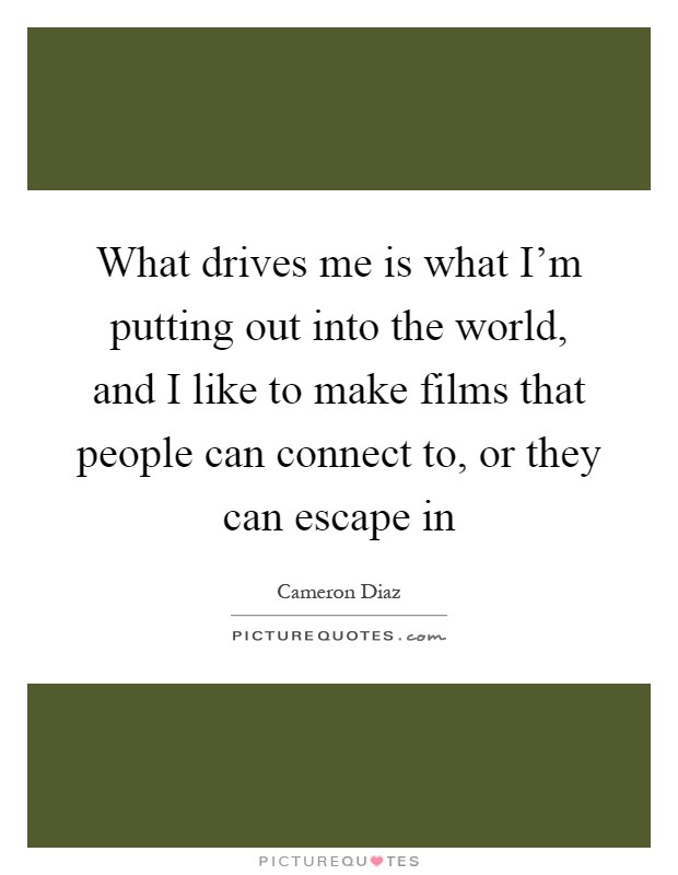 What drives me is what I'm putting out into the world, and I like to make films that people can connect to, or they can escape in Picture Quote #1