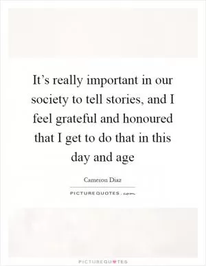 It’s really important in our society to tell stories, and I feel grateful and honoured that I get to do that in this day and age Picture Quote #1