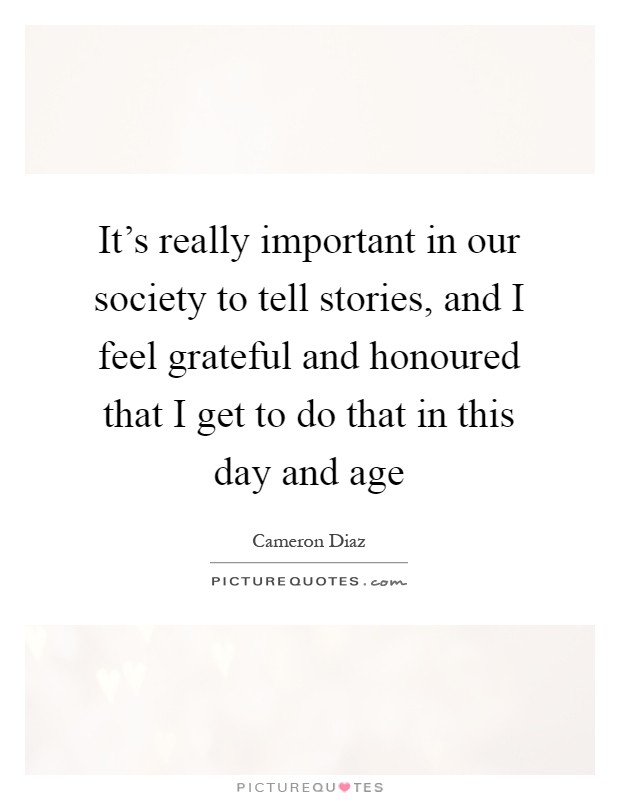 It's really important in our society to tell stories, and I feel grateful and honoured that I get to do that in this day and age Picture Quote #1